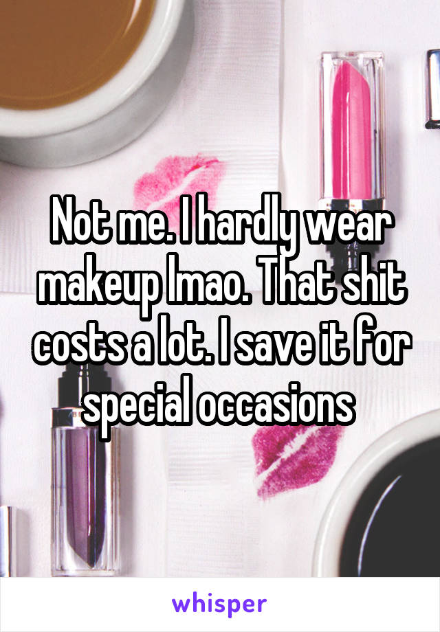 Not me. I hardly wear makeup lmao. That shit costs a lot. I save it for special occasions 