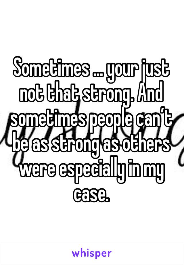 Sometimes ... your just not that strong. And sometimes people can’t be as strong as others were especially in my case. 