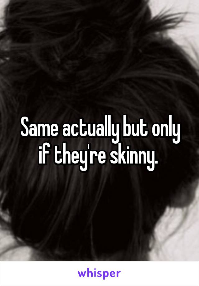 Same actually but only if they're skinny. 