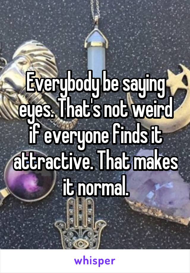 Everybody be saying eyes. That's not weird if everyone finds it attractive. That makes it normal.