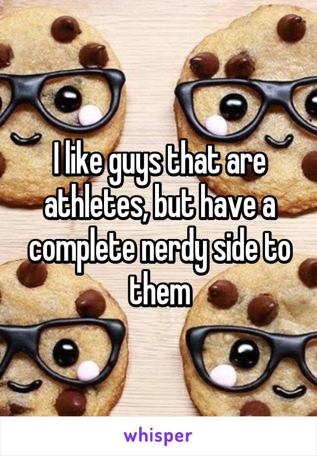 I like guys that are athletes, but have a complete nerdy side to them