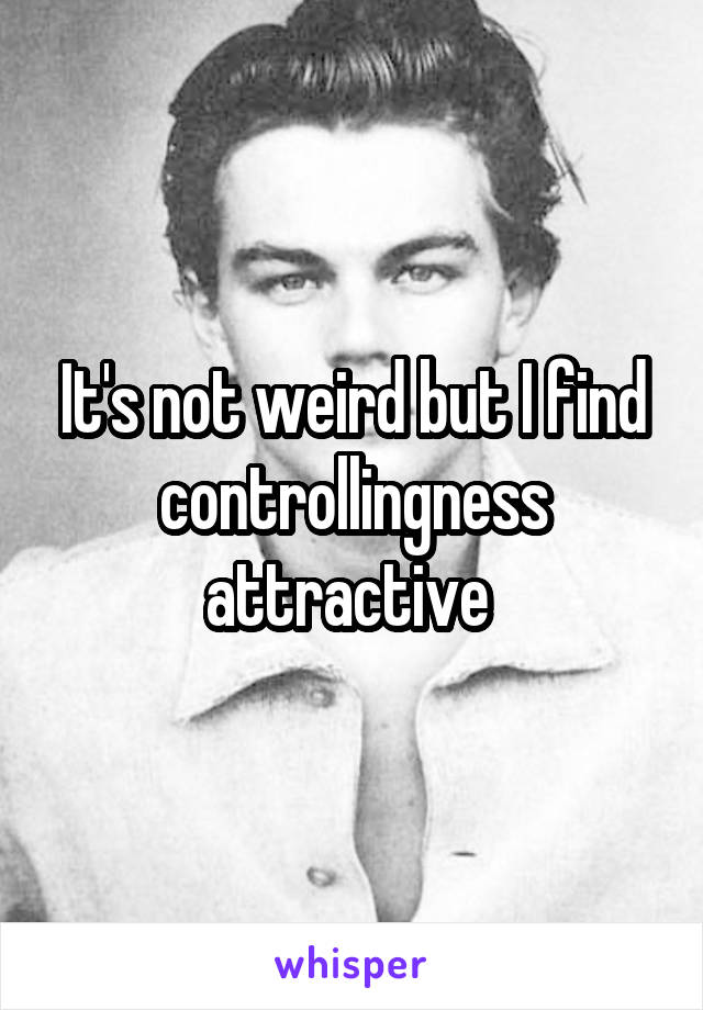 It's not weird but I find controllingness attractive 