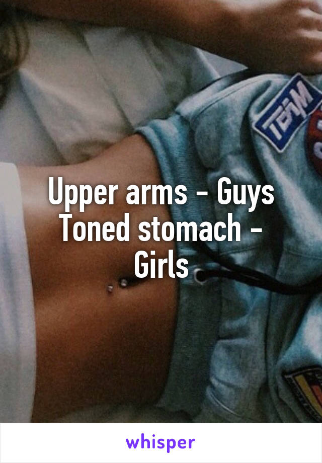 Upper arms - Guys
Toned stomach - Girls