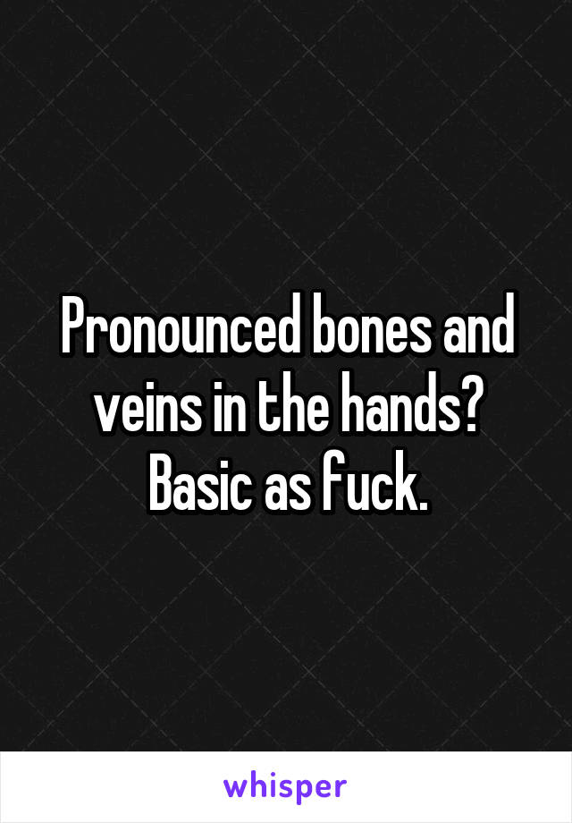 Pronounced bones and veins in the hands? Basic as fuck.