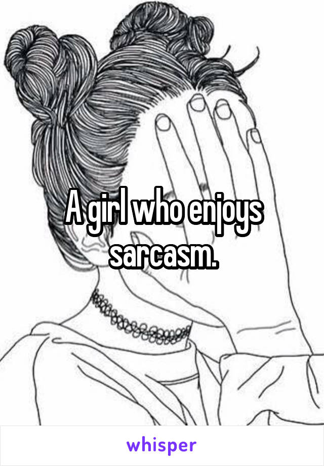 A girl who enjoys sarcasm.