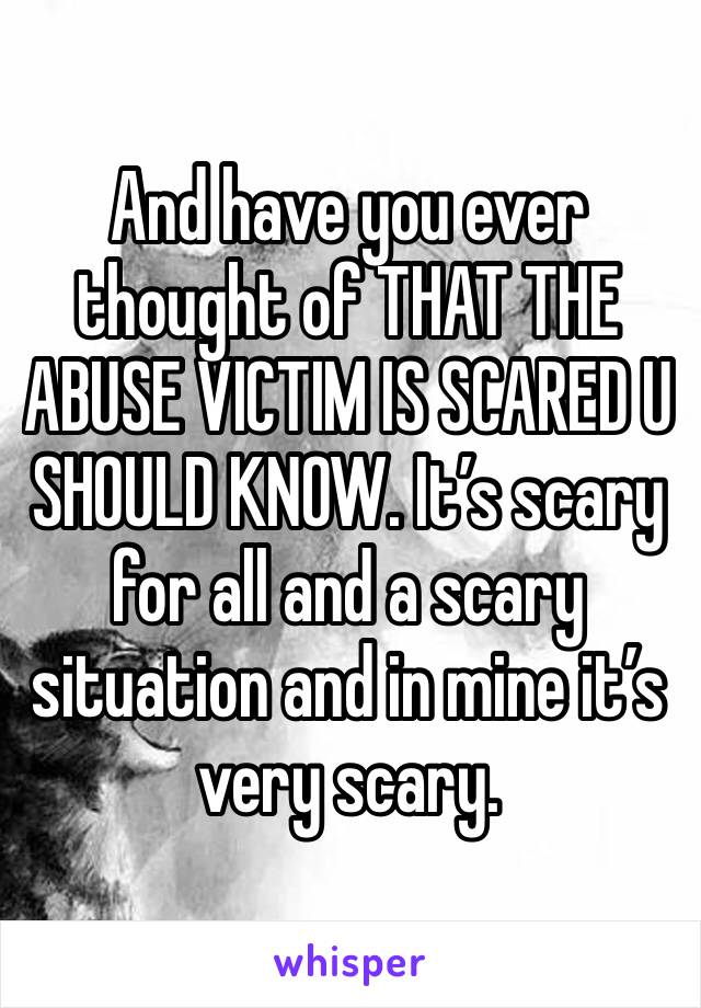 And have you ever thought of THAT THE ABUSE VICTIM IS SCARED U SHOULD KNOW. It’s scary for all and a scary situation and in mine it’s very scary.