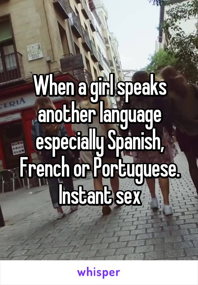 When a girl speaks another language especially Spanish, French or Portuguese. Instant sex