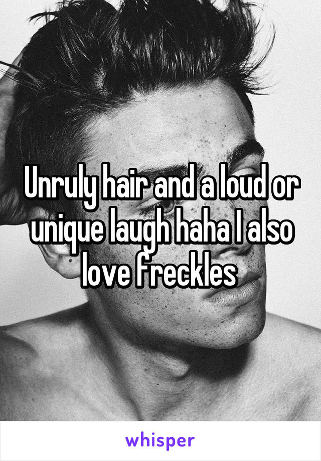 Unruly hair and a loud or unique laugh haha I also love freckles 