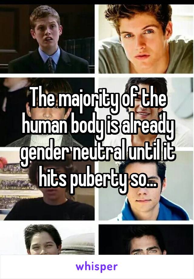 The majority of the human body is already gender neutral until it hits puberty so...