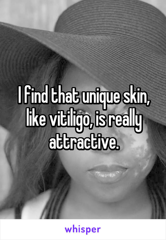 I find that unique skin, like vitiligo, is really attractive.