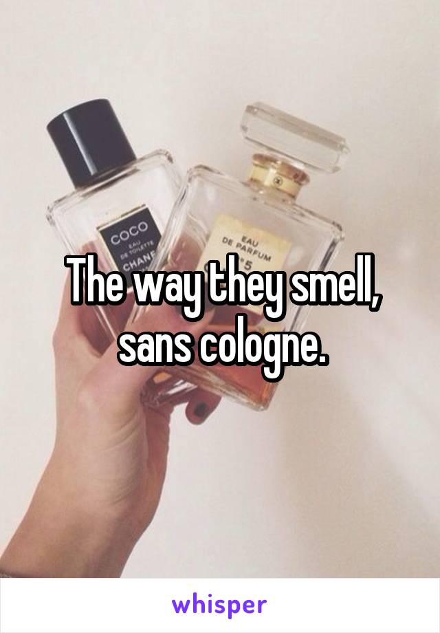 The way they smell, sans cologne.