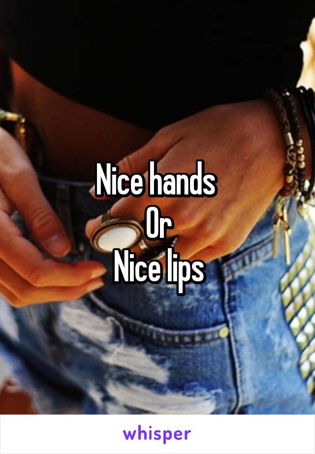 Nice hands 
Or
Nice lips