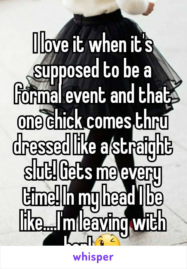 I love it when it's supposed to be a formal event and that one chick comes thru dressed like a straight slut! Gets me every time! In my head I be like....I'm leaving with her!😉