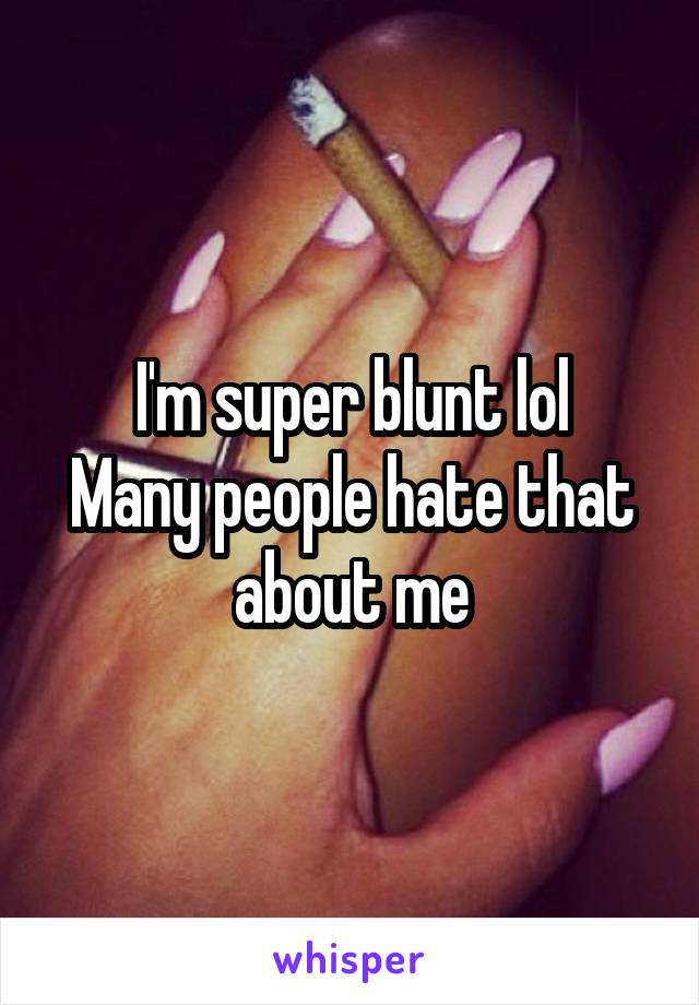 I'm super blunt lol
Many people hate that about me