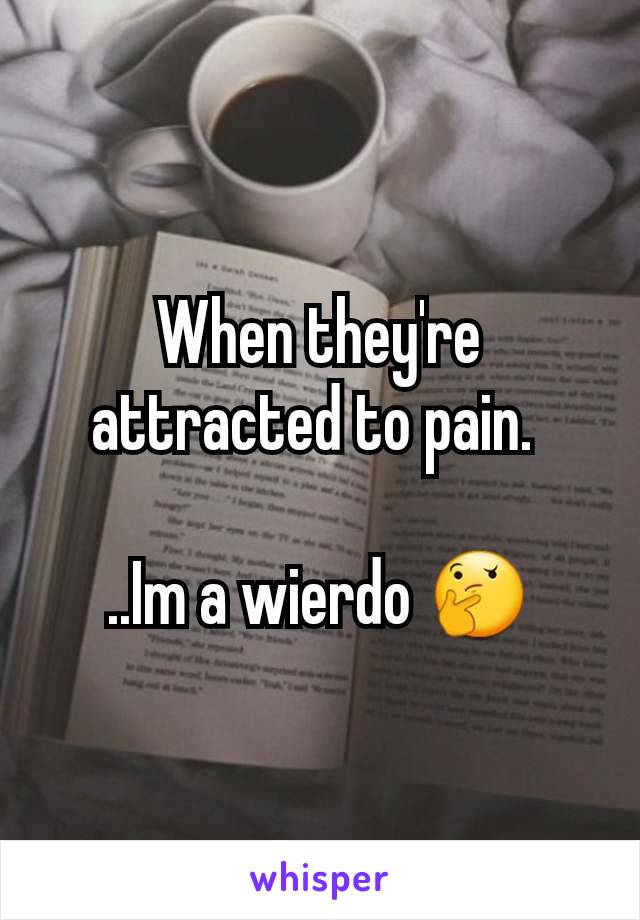 When they're attracted to pain. 

..Im a wierdo 🤔