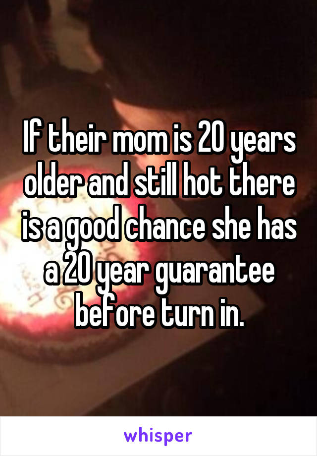 If their mom is 20 years older and still hot there is a good chance she has a 20 year guarantee before turn in.