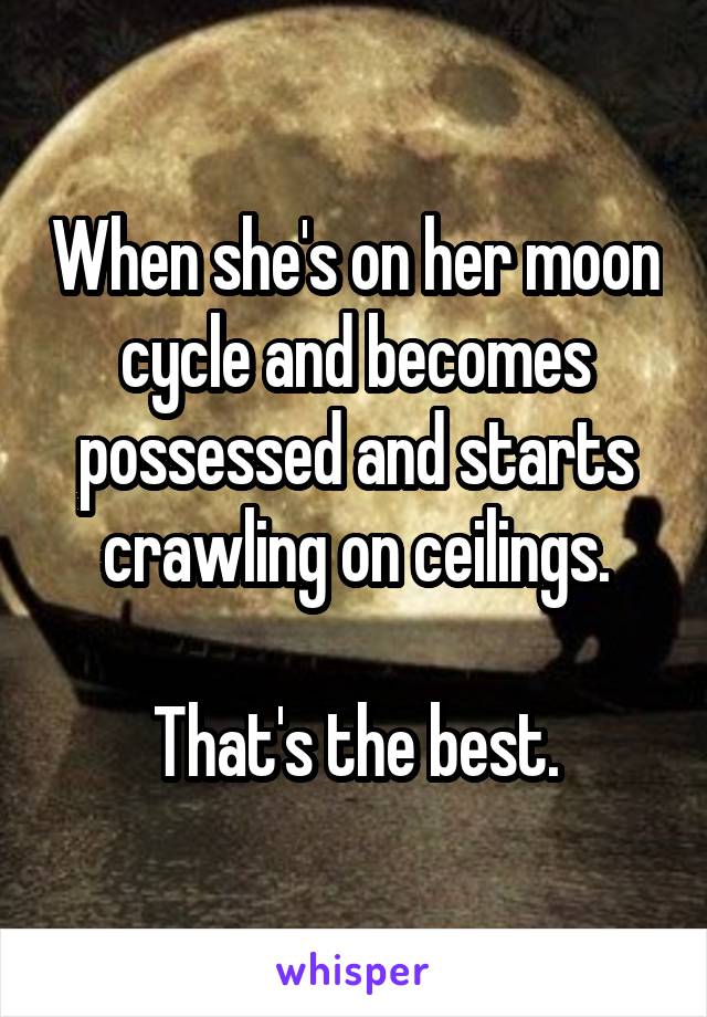 When she's on her moon cycle and becomes possessed and starts crawling on ceilings.

That's the best.