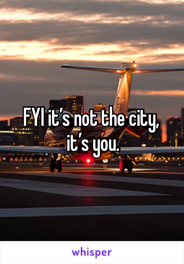FYI it’s not the city,
 it’s you. 