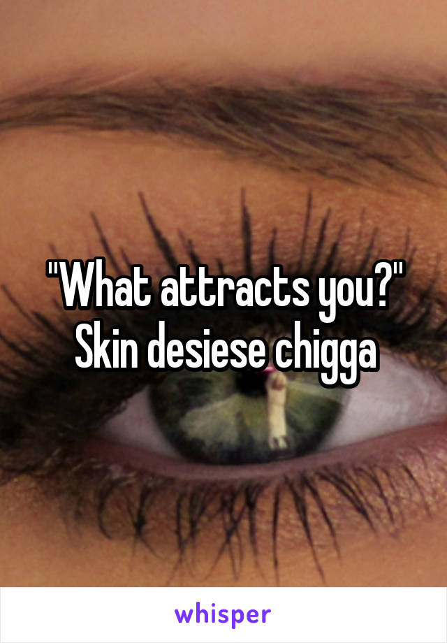 "What attracts you?"
Skin desiese chigga