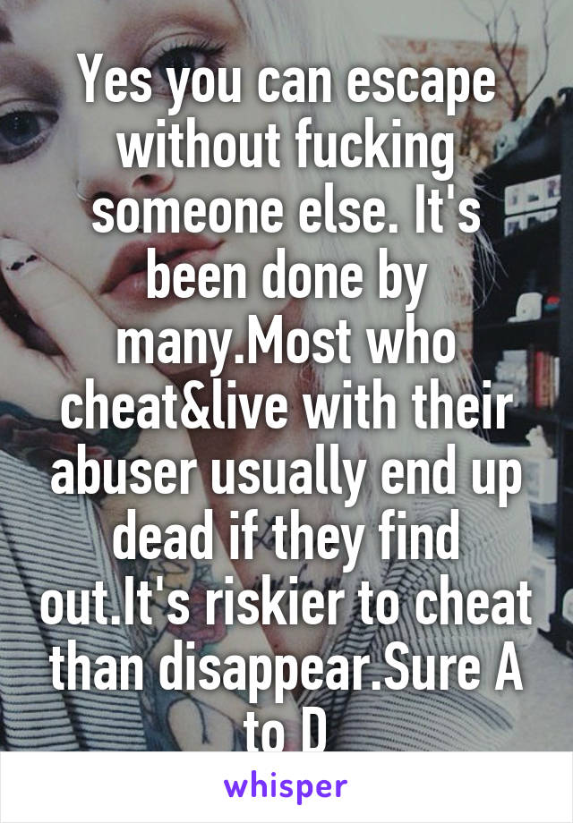 Yes you can escape without fucking someone else. It's been done by many.Most who cheat&live with their abuser usually end up dead if they find out.It's riskier to cheat than disappear.Sure A to D