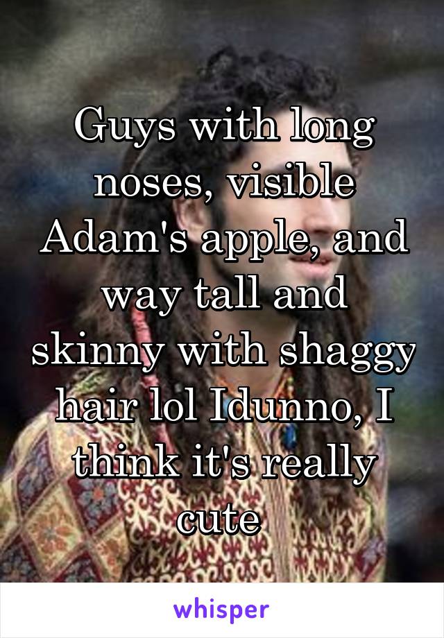 Guys with long noses, visible Adam's apple, and way tall and skinny with shaggy hair lol Idunno, I think it's really cute 