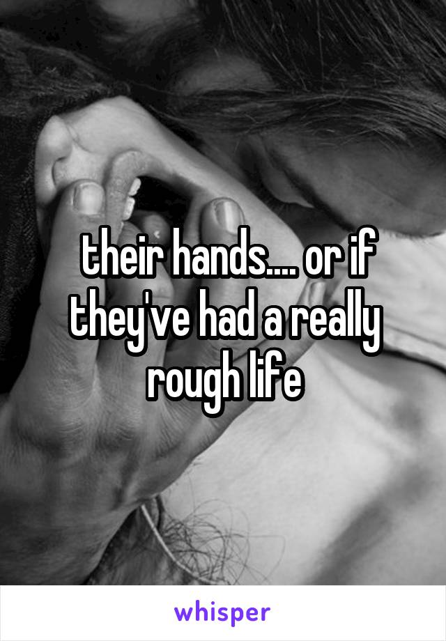  their hands.... or if they've had a really rough life