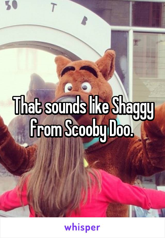 That sounds like Shaggy from Scooby Doo. 