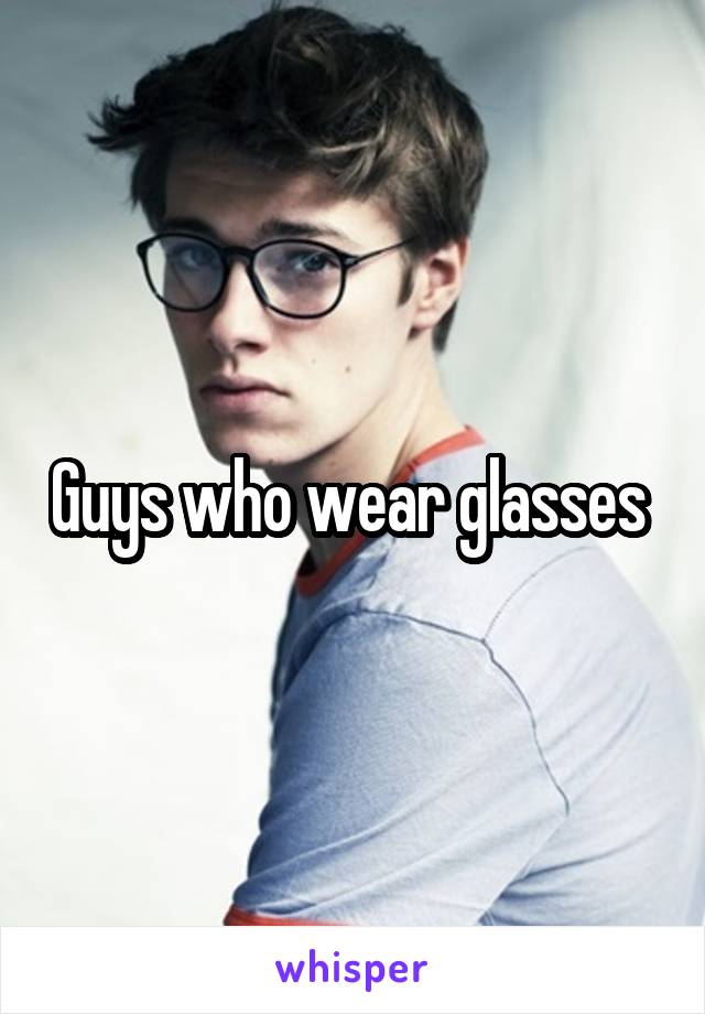 Guys who wear glasses 