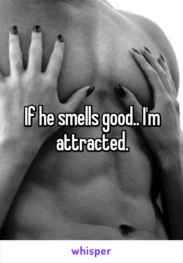 If he smells good.. I'm attracted.