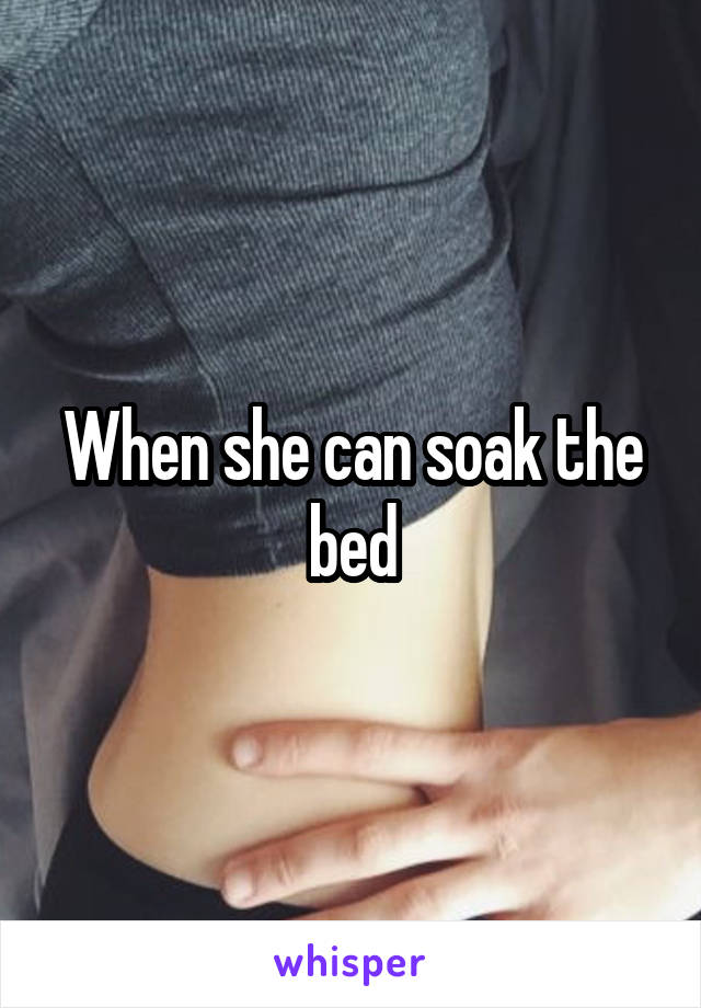 When she can soak the bed