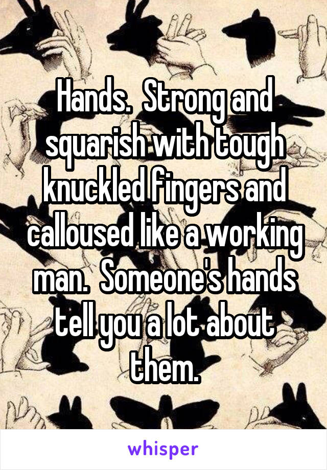 Hands.  Strong and squarish with tough knuckled fingers and calloused like a working man.  Someone's hands tell you a lot about them.