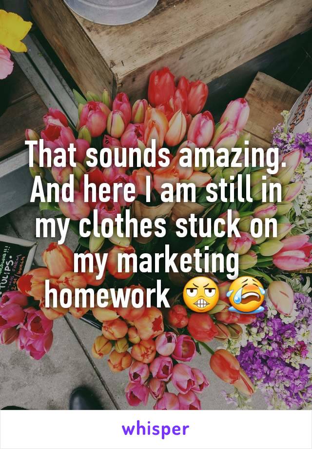 That sounds amazing. And here I am still in my clothes stuck on my marketing homework 😬😭