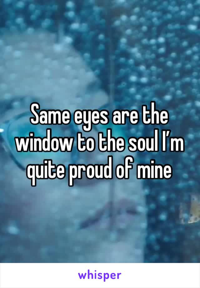 Same eyes are the window to the soul I’m quite proud of mine