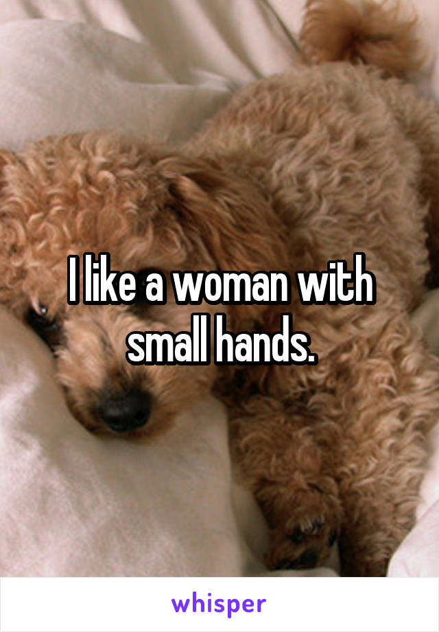 I like a woman with small hands.