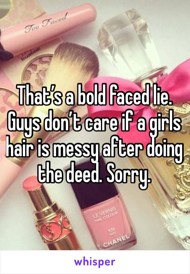 That’s a bold faced lie. Guys don’t care if a girls hair is messy after doing the deed. Sorry. 