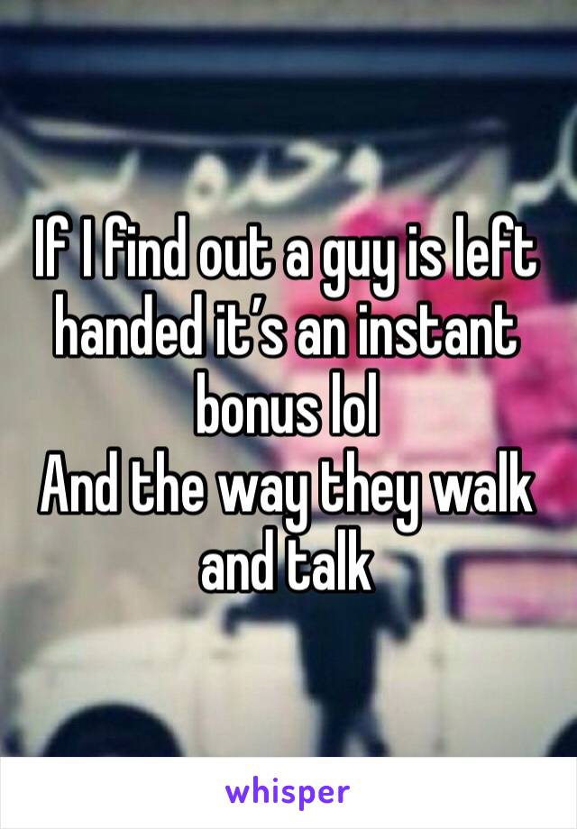 If I find out a guy is left handed it’s an instant bonus lol
And the way they walk and talk