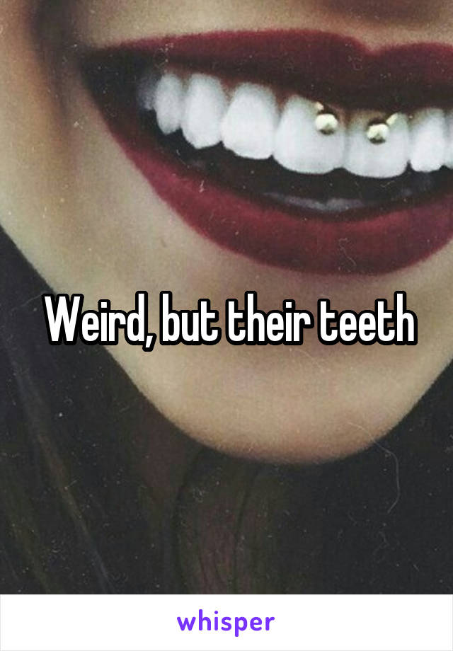 Weird, but their teeth