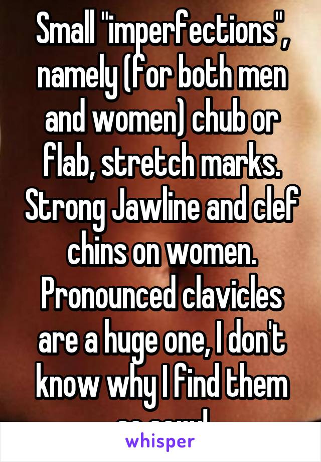 Small "imperfections", namely (for both men and women) chub or flab, stretch marks. Strong Jawline and clef chins on women. Pronounced clavicles are a huge one, I don't know why I find them so sexy!