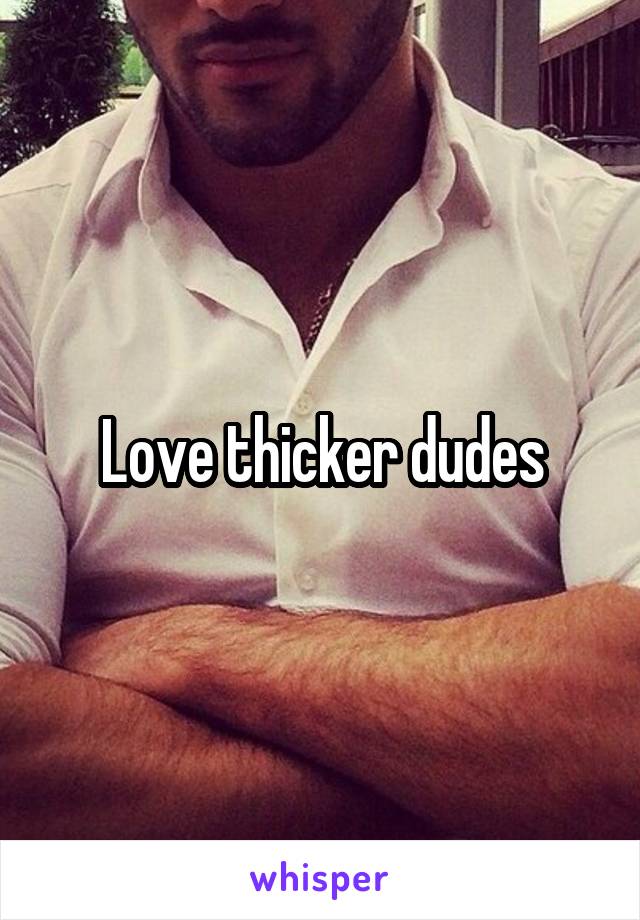 Love thicker dudes