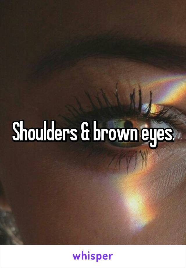 Shoulders & brown eyes.