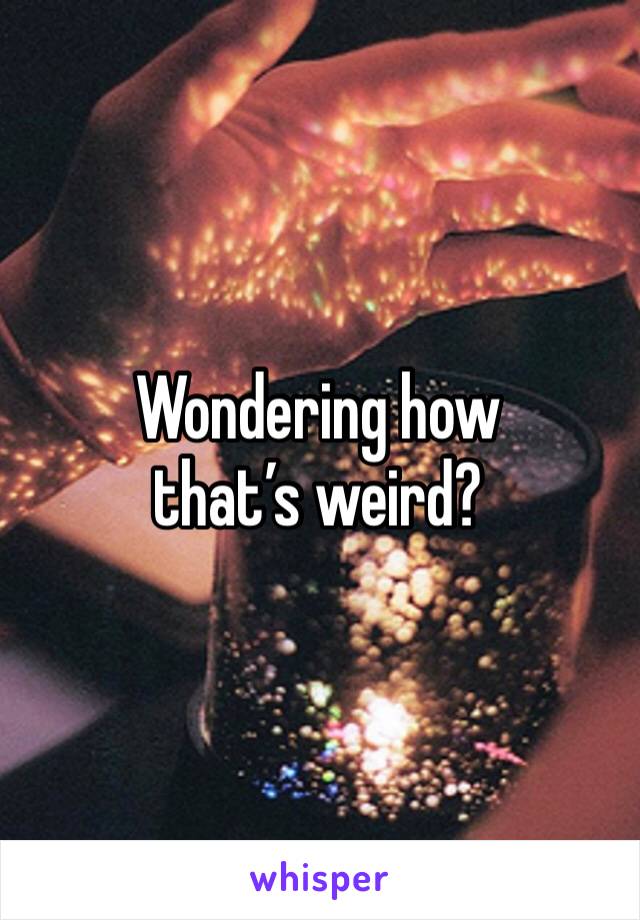 Wondering how that’s weird?