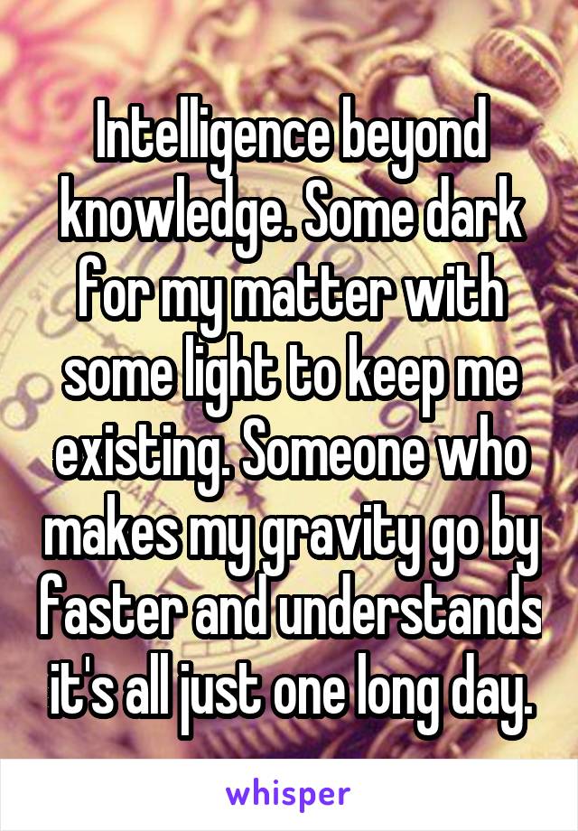 Intelligence beyond knowledge. Some dark for my matter with some light to keep me existing. Someone who makes my gravity go by faster and understands it's all just one long day.