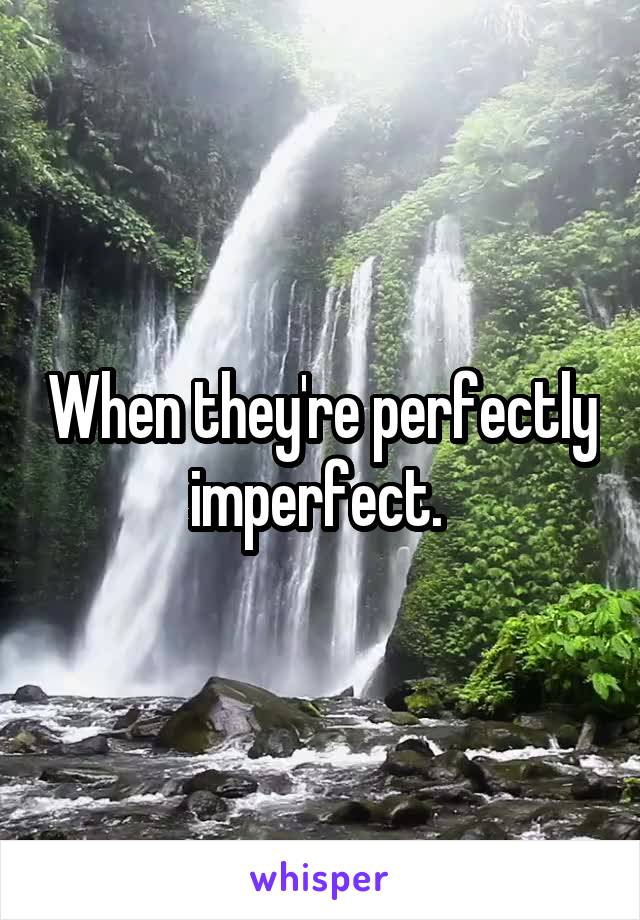 When they're perfectly imperfect. 