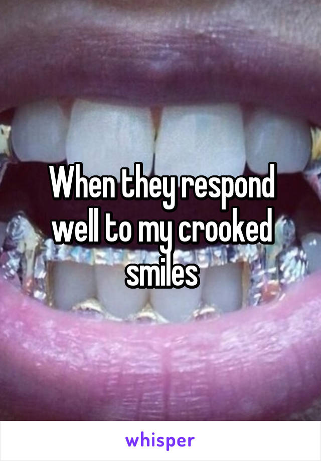 When they respond well to my crooked smiles