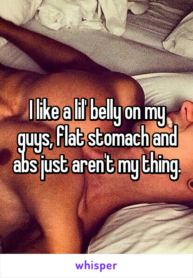 I like a lil' belly on my guys, flat stomach and abs just aren't my thing.