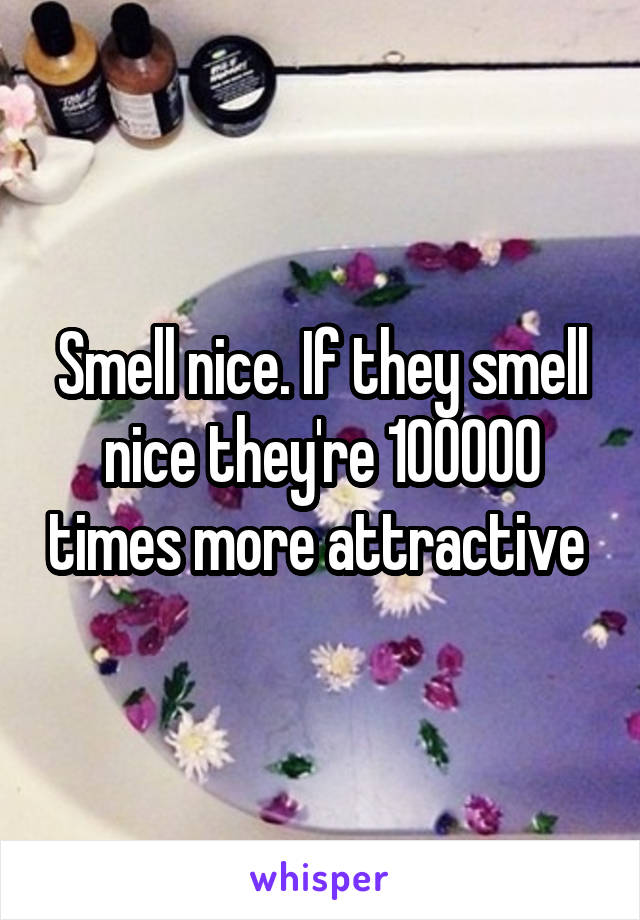 Smell nice. If they smell nice they're 100000 times more attractive 