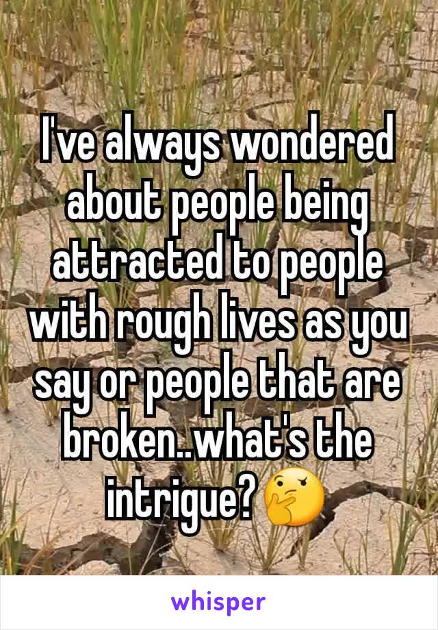 I've always wondered about people being attracted to people with rough lives as you say or people that are broken..what's the intrigue?🤔