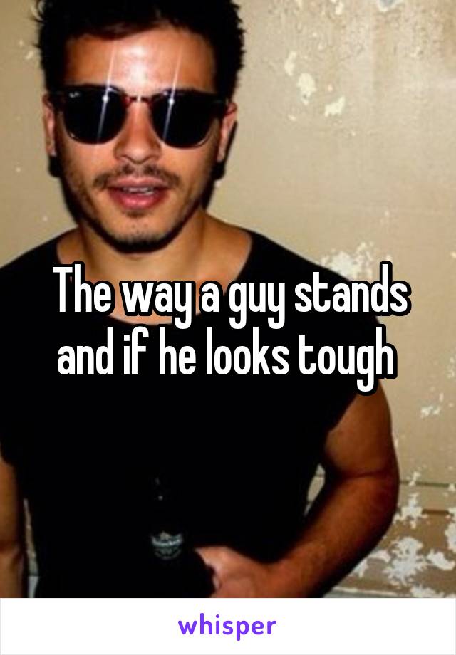 The way a guy stands and if he looks tough 