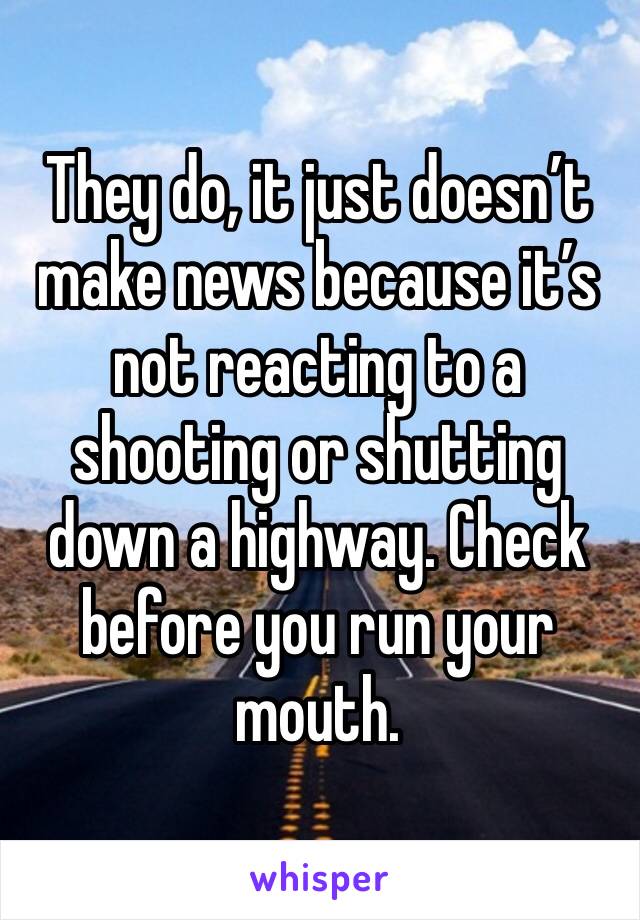 They do, it just doesn’t make news because it’s not reacting to a shooting or shutting down a highway. Check before you run your mouth.