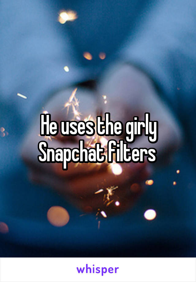 He uses the girly Snapchat filters 